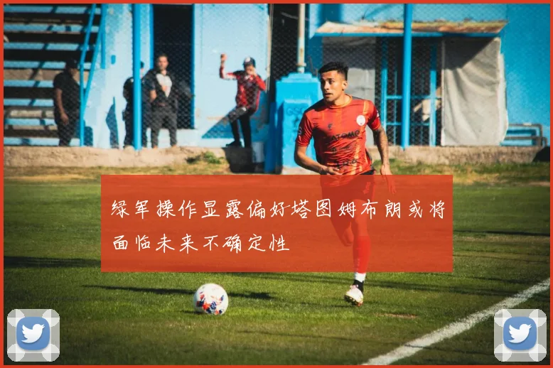 绿军操作显露偏好塔图姆布朗或将面临未来不确定性