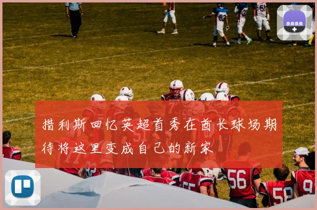 措利斯回忆英超首秀在酋长球场期待将这里变成自己的新家
