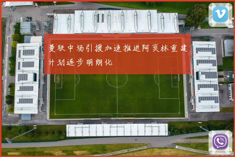 曼联中场引援加速推进阿莫林重建计划逐步明朗化