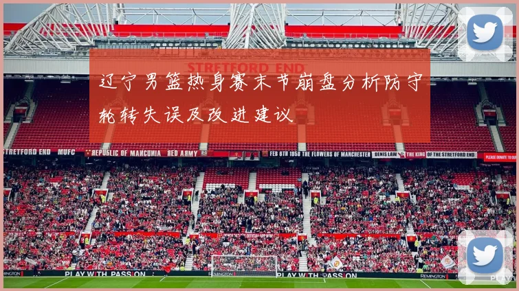 辽宁男篮热身赛末节崩盘分析防守轮转失误及改进建议