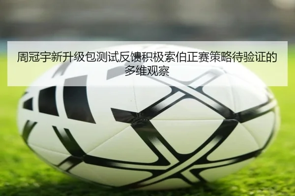 周冠宇新升级包测试反馈积极索伯正赛策略待验证的多维观察